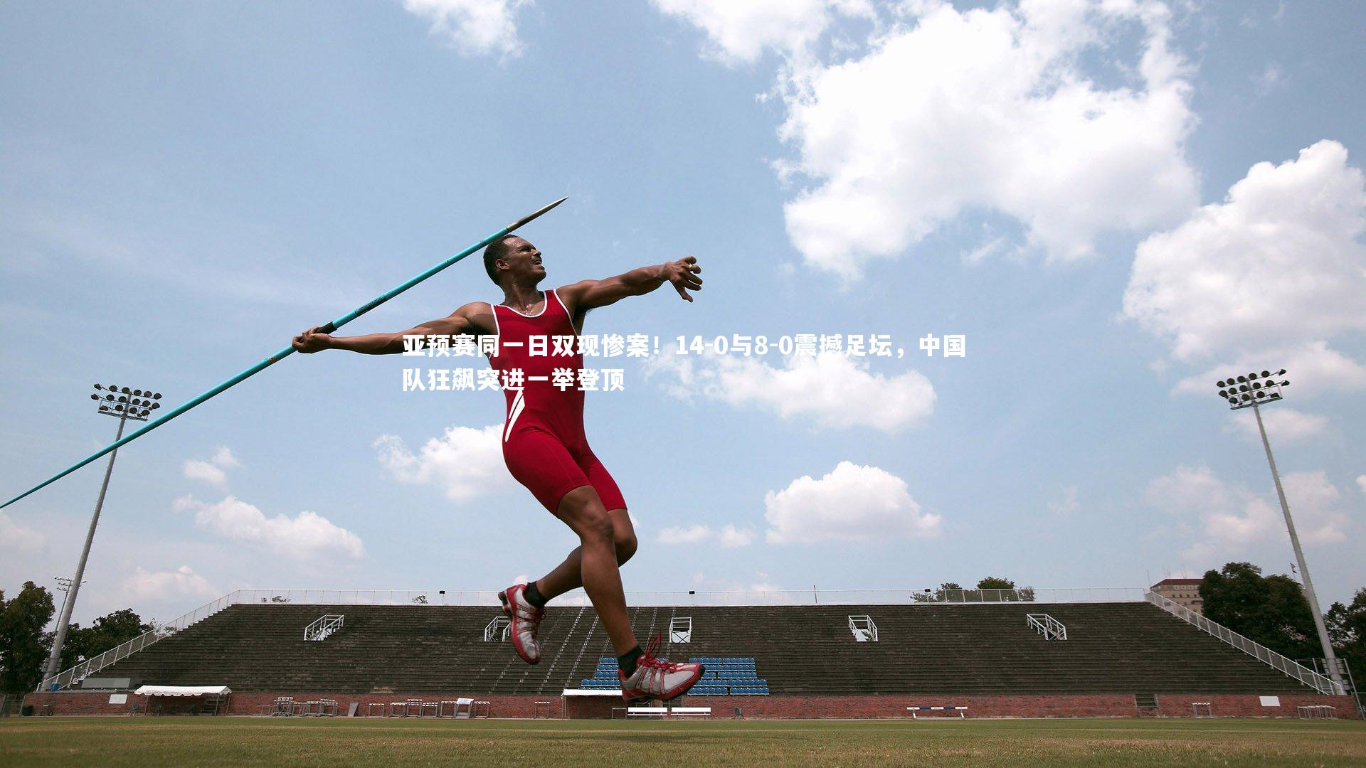 米兰体育-亚预赛同一日双现惨案！14-0与8-0震撼足坛，中国队狂飙突进一举登顶