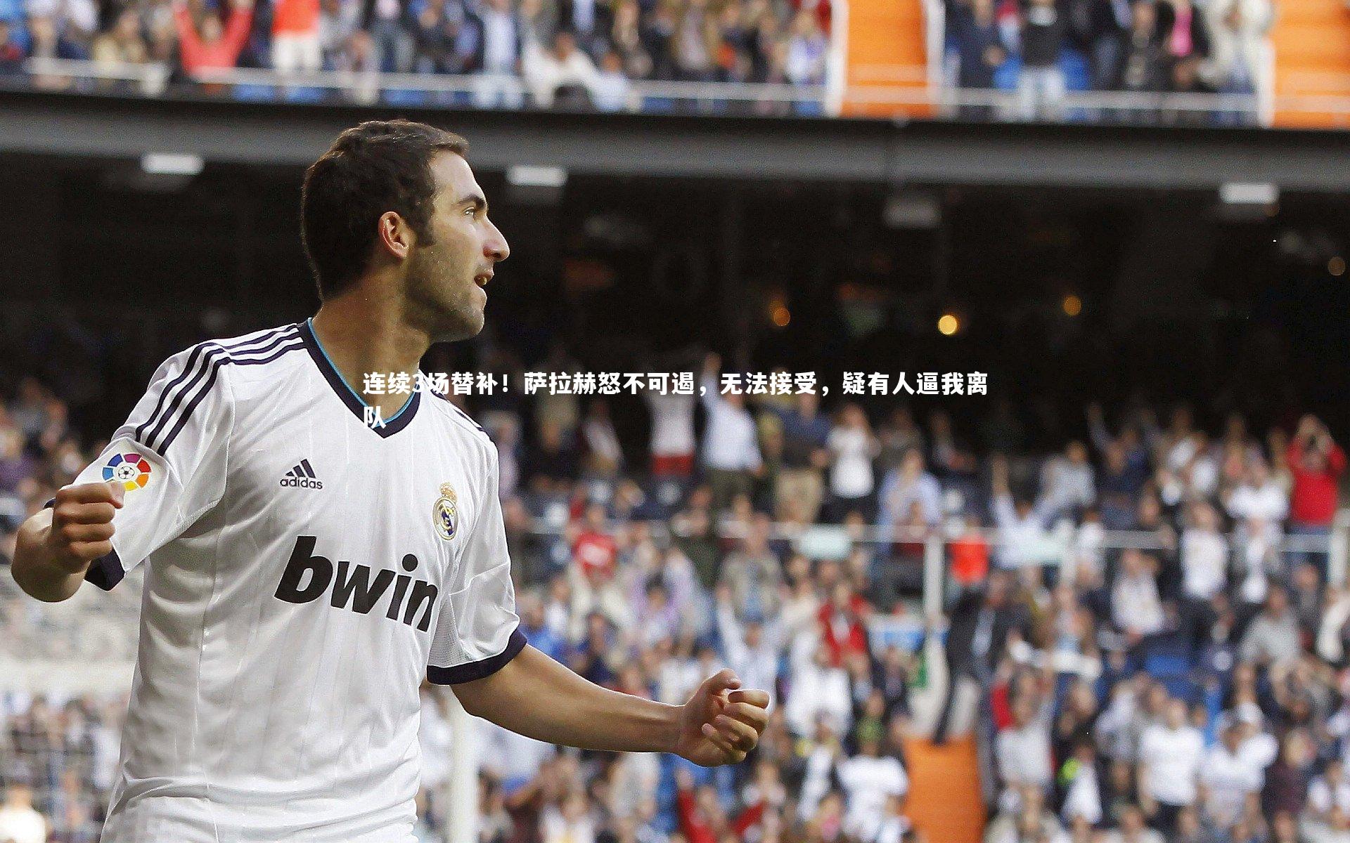 连续3场替补！萨拉赫怒不可遏，无法接受，疑有人逼我离队